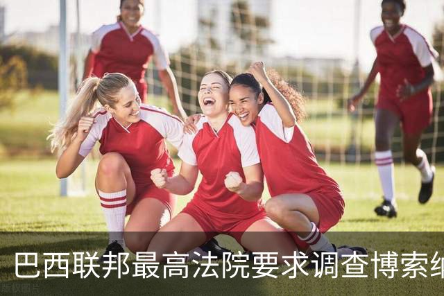 巴西联邦最高法院要求调查博索纳罗涉嫌接受外国资金