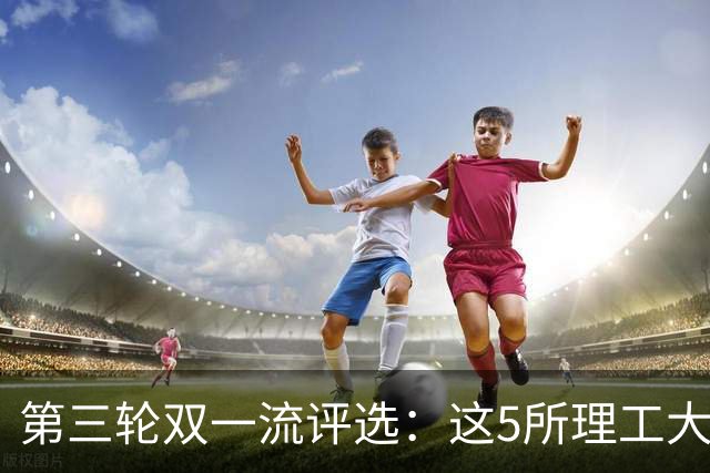 第三轮双一流评选：这5所理工大学已100%达标！大概率能入选！